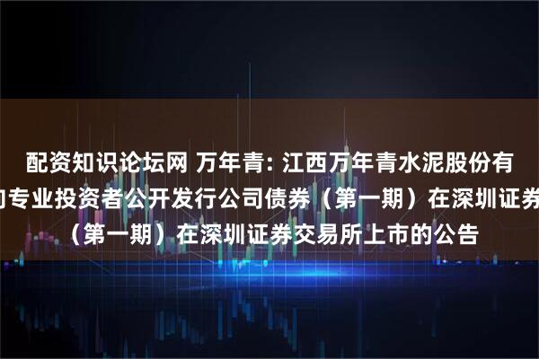 配资知识论坛网 万年青: 江西万年青水泥股份有限公司2025年面向专业投资者公开发行公司债券（第一期）在深圳证券交易所上市的公告