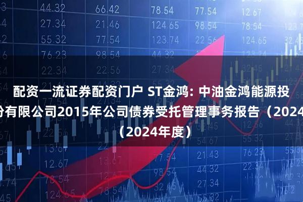 配资一流证券配资门户 ST金鸿: 中油金鸿能源投资股份有限公司2015年公司债券受托管理事务报告（2024年度）