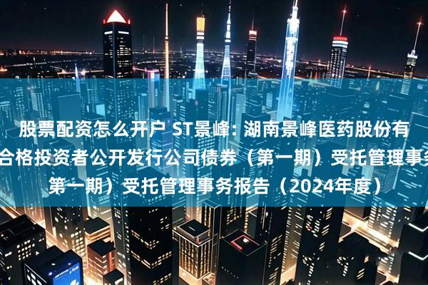 股票配资怎么开户 ST景峰: 湖南景峰医药股份有限公司2016年面向合格投资者公开发行公司债券（第一期）受托管理事务报告（2024年度）