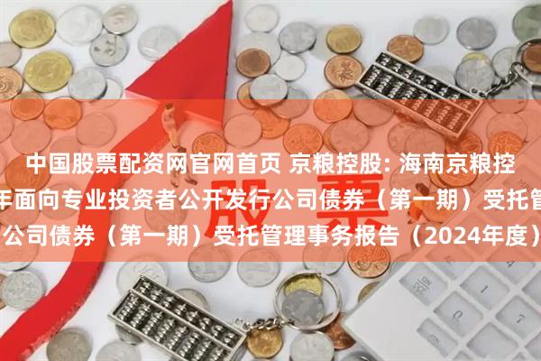 中国股票配资网官网首页 京粮控股: 海南京粮控股股份有限公司2023年面向专业投资者公开发行公司债券（第一期）受托管理事务报告（2024年度）