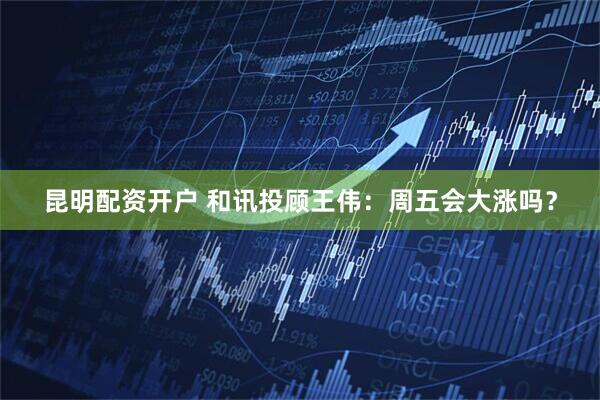 昆明配资开户 和讯投顾王伟：周五会大涨吗？