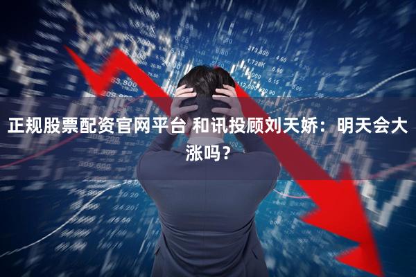 正规股票配资官网平台 和讯投顾刘天娇：明天会大涨吗？
