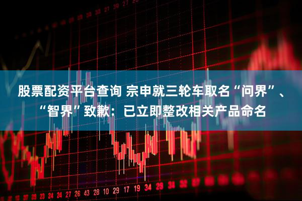 股票配资平台查询 宗申就三轮车取名“问界”、“智界”致歉：已立即整改相关产品命名
