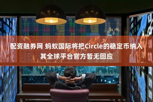 配资融券网 蚂蚁国际将把Circle的稳定币纳入其全球平台官方暂无回应
