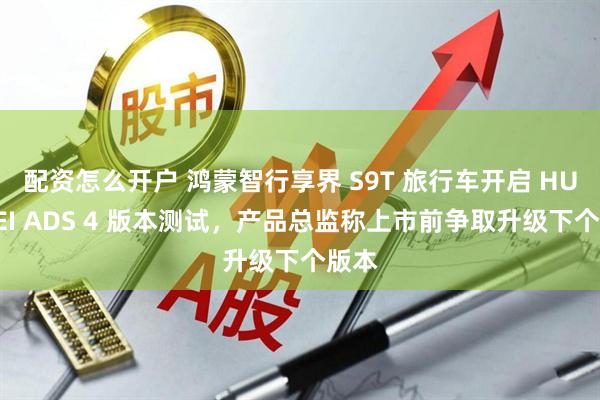 配资怎么开户 鸿蒙智行享界 S9T 旅行车开启 HUAWEI ADS 4 版本测试，产品总监称上市前争取升级下个版本