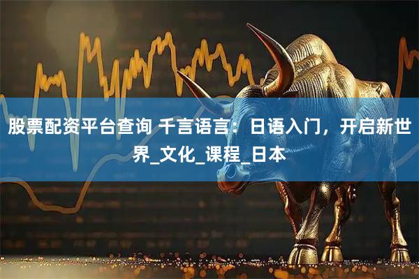 股票配资平台查询 千言语言：日语入门，开启新世界_文化_课程_日本