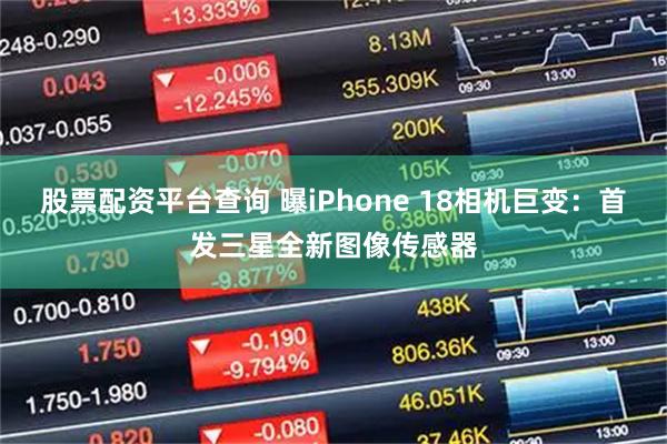 股票配资平台查询 曝iPhone 18相机巨变：首发三星全新图像传感器