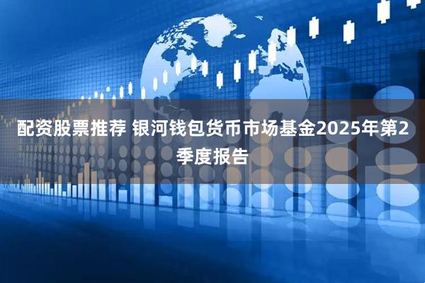 配资股票推荐 银河钱包货币市场基金2025年第2季度报告