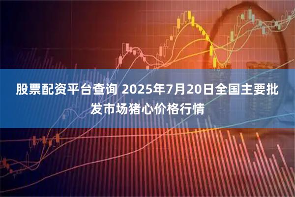 股票配资平台查询 2025年7月20日全国主要批发市场猪心价格行情