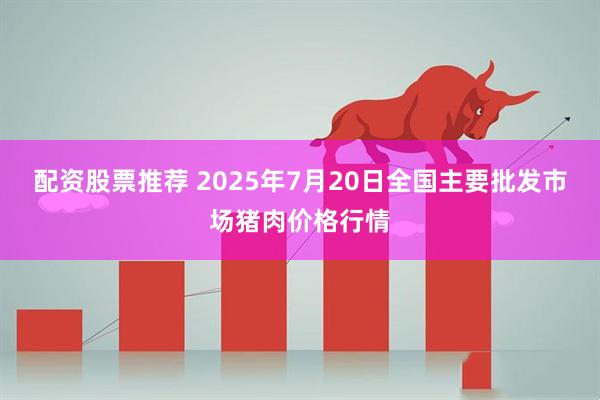 配资股票推荐 2025年7月20日全国主要批发市场猪肉价格行情