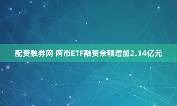 配资融券网 两市ETF融资余额增加2.14亿元