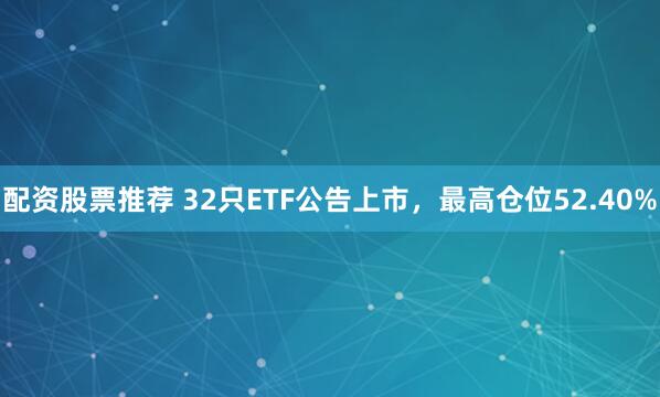 配资股票推荐 32只ETF公告上市，最高仓位52.40%