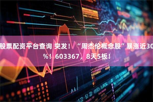 股票配资平台查询 突发！ “周杰伦概念股”暴涨近30%！603367，8天5板！