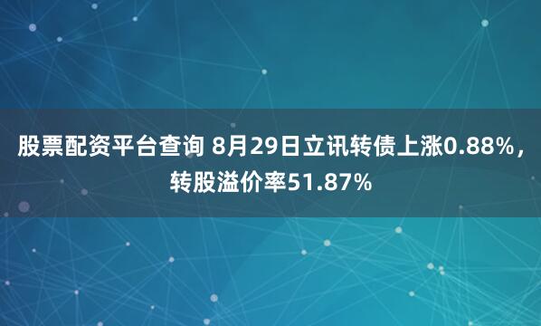 股票配资平台查询 8月29日立讯转债上涨0.88%，转股溢价率51.87%