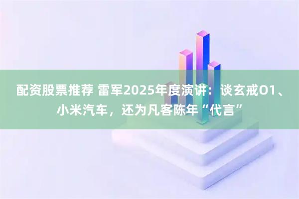 配资股票推荐 雷军2025年度演讲：谈玄戒O1、小米汽车，还为凡客陈年“代言”