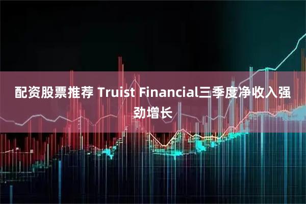 配资股票推荐 Truist Financial三季度净收入强劲增长