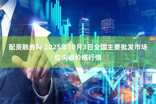 配资融券网 2025年10月3日全国主要批发市场红尖椒价格行情