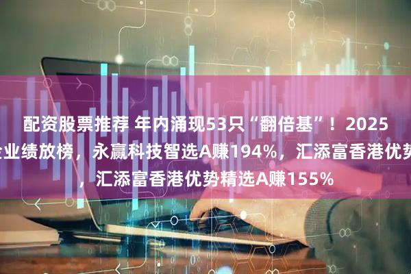 配资股票推荐 年内涌现53只“翻倍基”！2025年前三季度基金业绩放榜，永赢科技智选A赚194%，汇添富香港优势精选A赚155%
