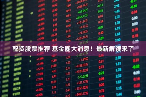 配资股票推荐 基金圈大消息！最新解读来了
